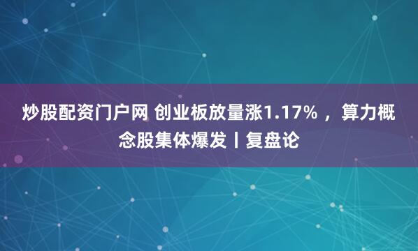 炒股配资门户网 创业板放量涨1.17% ，算力概念股集体爆发丨复盘论