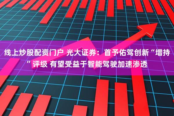 线上炒股配资门户 光大证券：首予佑驾创新“增持”评级 有望受益于智能驾驶加速渗透