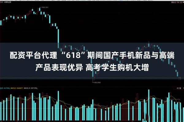 配资平台代理 “618”期间国产手机新品与高端产品表现优异 高考学生购机大增