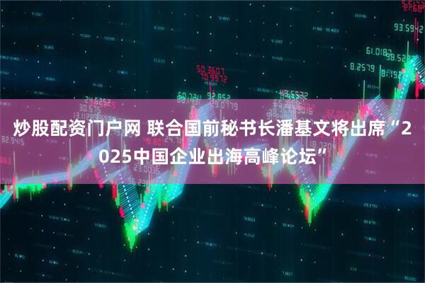 炒股配资门户网 联合国前秘书长潘基文将出席“2025中国企业出海高峰论坛”