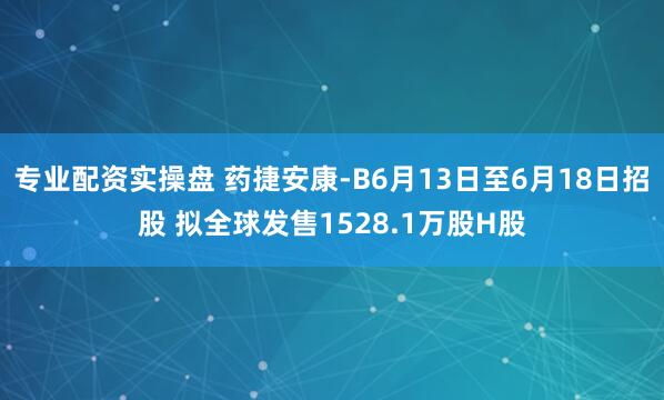 专业配资实操盘 药捷安康-B6月13日至6月18日招股 拟全球发售1528.1万股H股