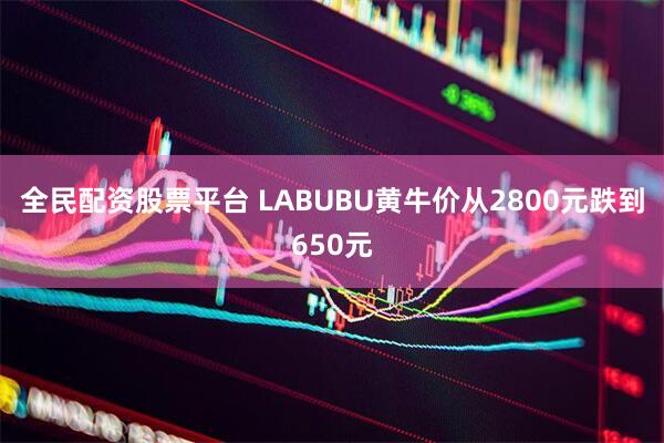 全民配资股票平台 LABUBU黄牛价从2800元跌到650元
