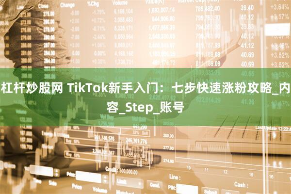 杠杆炒股网 TikTok新手入门：七步快速涨粉攻略_内容_Step_账号