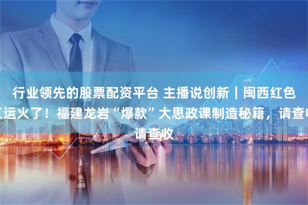 行业领先的股票配资平台 主播说创新｜闽西红色工运火了！福建龙岩“爆款”大思政课制造秘籍，请查收