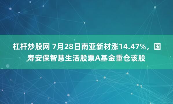 杠杆炒股网 7月28日南亚新材涨14.47%，国寿安保智慧生活股票A基金重仓该股