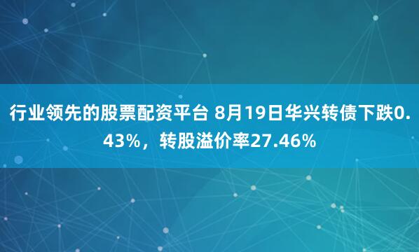 行业领先的股票配资平台 8月19日华兴转债下跌0.43%,转股溢价率27.46%