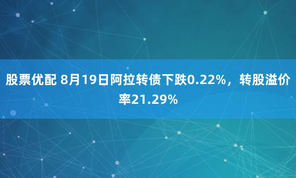 股票优配 8月19日阿拉转债下跌0.22%，转股溢价率21.29%