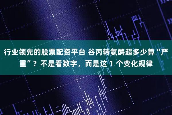 行业领先的股票配资平台 谷丙转氨酶超多少算“严重”?不是看数字,而是这 1 个变化规律