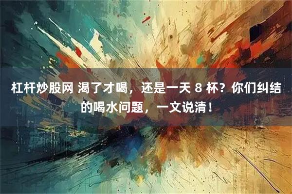 杠杆炒股网 渴了才喝，还是一天 8 杯？你们纠结的喝水问题，一文说清！
