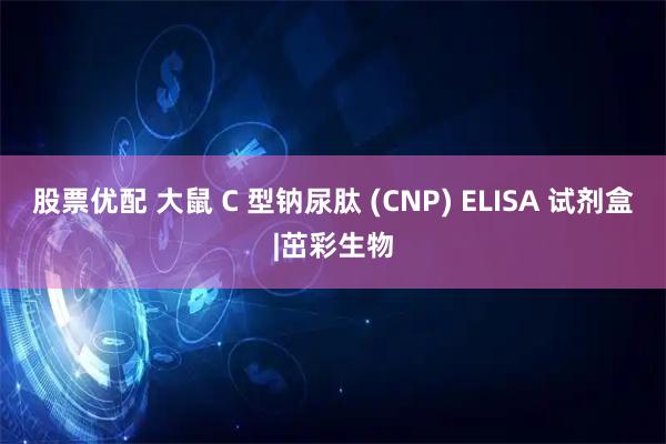 股票优配 大鼠 C 型钠尿肽 (CNP) ELISA 试剂盒|茁彩生物
