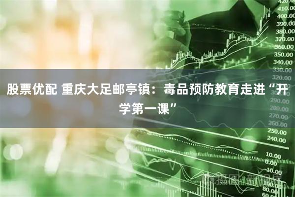 股票优配 重庆大足邮亭镇：毒品预防教育走进“开学第一课”