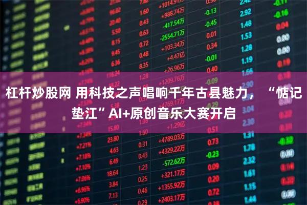 杠杆炒股网 用科技之声唱响千年古县魅力， “惦记垫江”AI+原创音乐大赛开启