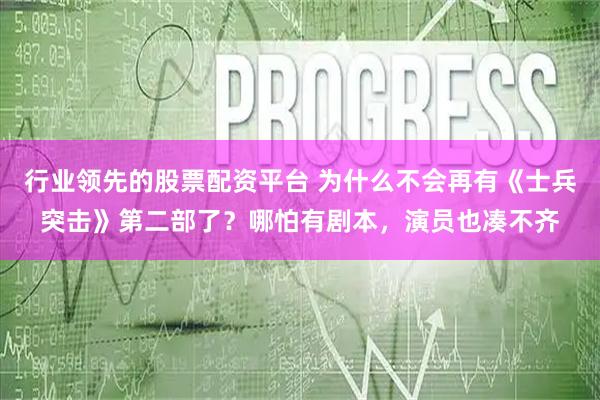 行业领先的股票配资平台 为什么不会再有《士兵突击》第二部了？哪怕有剧本，演员也凑不齐