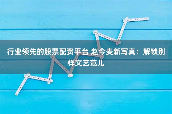 行业领先的股票配资平台 赵今麦新写真：解锁别样文艺范儿