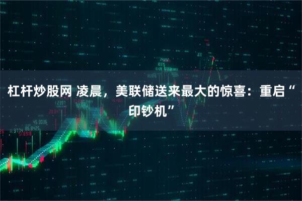 杠杆炒股网 凌晨，美联储送来最大的惊喜：重启“印钞机”