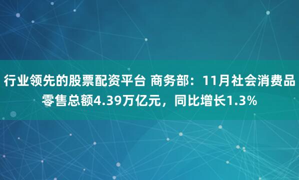 行业领先的股票配资平台 商务部：11月社会消费品零售总额4.39万亿元，同比增长1.3%