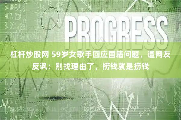 杠杆炒股网 59岁女歌手回应国籍问题，遭网友反讽：别找理由了，捞钱就是捞钱