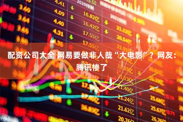 配资公司大全 网易要做非人哉“大电影”？网友：腾讯惨了