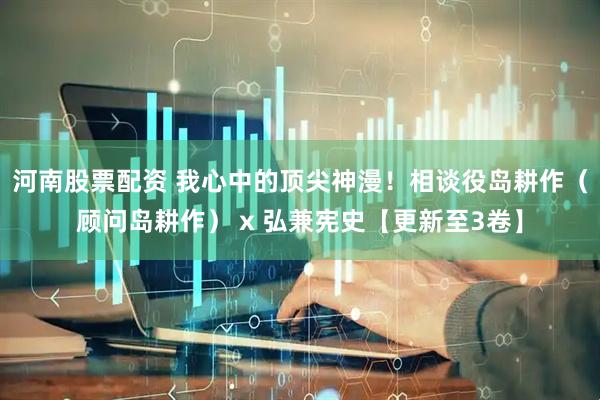 河南股票配资 我心中的顶尖神漫！相谈役岛耕作（顾问岛耕作） x 弘兼宪史【更新至3卷】