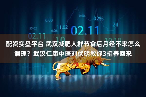配资实盘平台 武汉减肥人群节食后月经不来怎么调理？武汉仁康中医刘伏明教你3招养回来