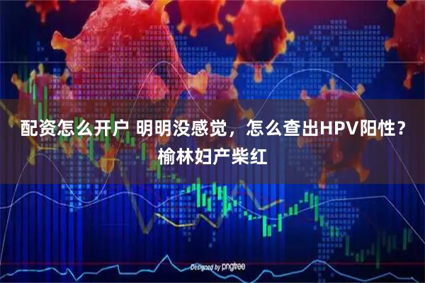 配资怎么开户 明明没感觉，怎么查出HPV阳性？榆林妇产柴红