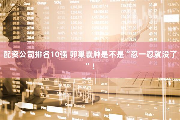 配资公司排名10强 卵巢囊肿是不是“忍一忍就没了”！