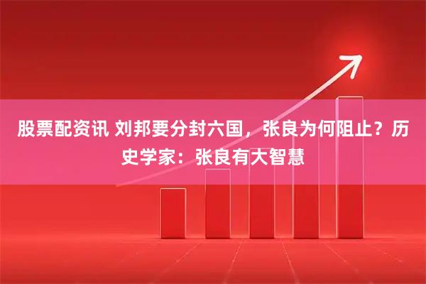 股票配资讯 刘邦要分封六国，张良为何阻止？历史学家：张良有大智慧