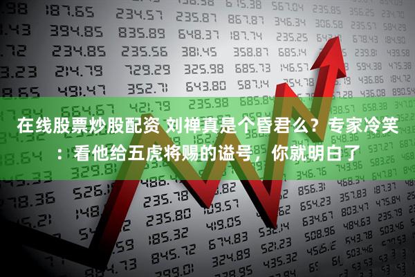 在线股票炒股配资 刘禅真是个昏君么？专家冷笑：看他给五虎将赐的谥号，你就明白了