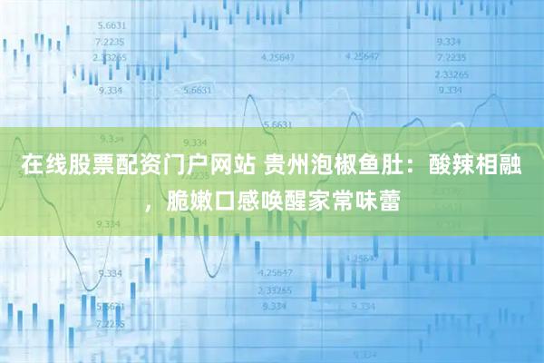 在线股票配资门户网站 贵州泡椒鱼肚：酸辣相融，脆嫩口感唤醒家常味蕾