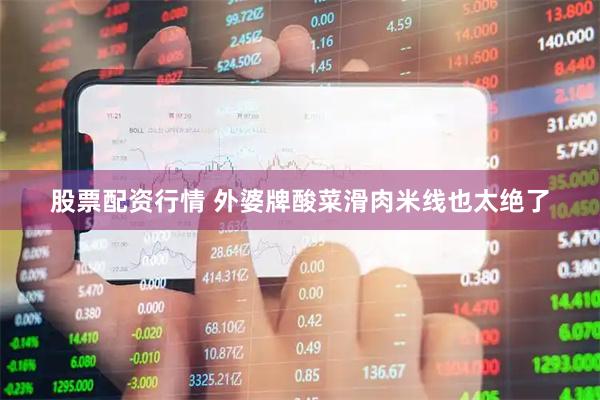 股票配资行情 外婆牌酸菜滑肉米线也太绝了