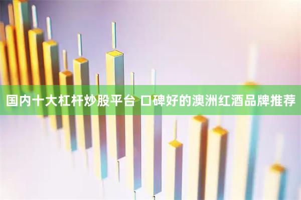 国内十大杠杆炒股平台 口碑好的澳洲红酒品牌推荐