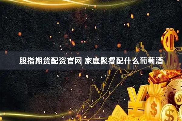 股指期货配资官网 家庭聚餐配什么葡萄酒