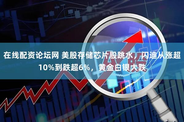 在线配资论坛网 美股存储芯片股跳水，闪迪从涨超10%到跌超6%，黄金白银大跌