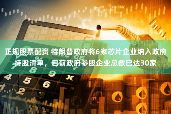 正规股票配资 特朗普政府将6家芯片企业纳入政府持股清单，目前政府参股企业总数已达30家