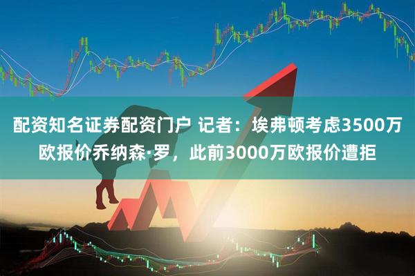 配资知名证券配资门户 记者：埃弗顿考虑3500万欧报价乔纳森·罗，此前3000万欧报价遭拒