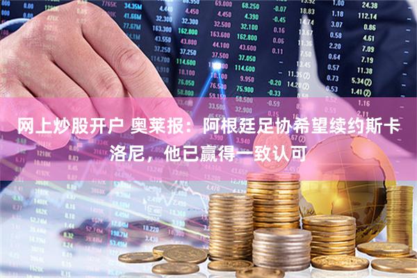 网上炒股开户 奥莱报：阿根廷足协希望续约斯卡洛尼，他已赢得一致认可