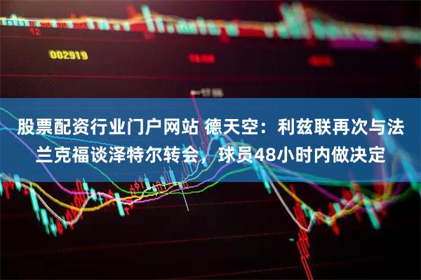 股票配资行业门户网站 德天空：利兹联再次与法兰克福谈泽特尔转会，球员48小时内做决定
