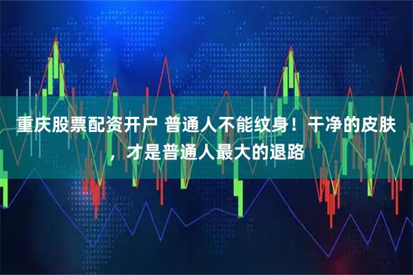 重庆股票配资开户 普通人不能纹身！干净的皮肤，才是普通人最大的退路
