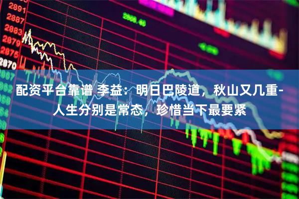 配资平台靠谱 李益：明日巴陵道，秋山又几重-人生分别是常态，珍惜当下最要紧