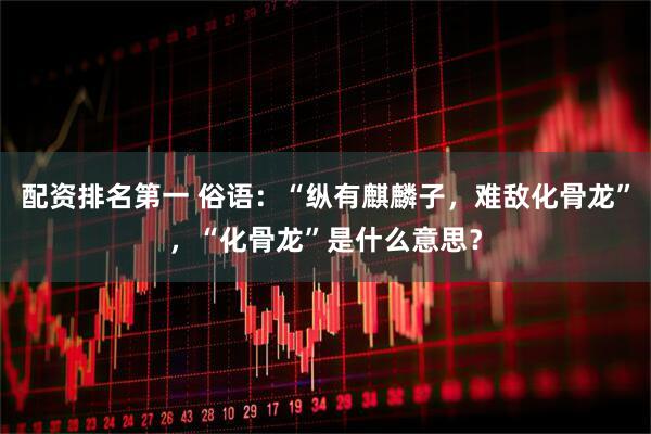 配资排名第一 俗语：“纵有麒麟子，难敌化骨龙”，“化骨龙”是什么意思？