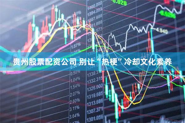 贵州股票配资公司 别让“热梗”冷却文化素养
