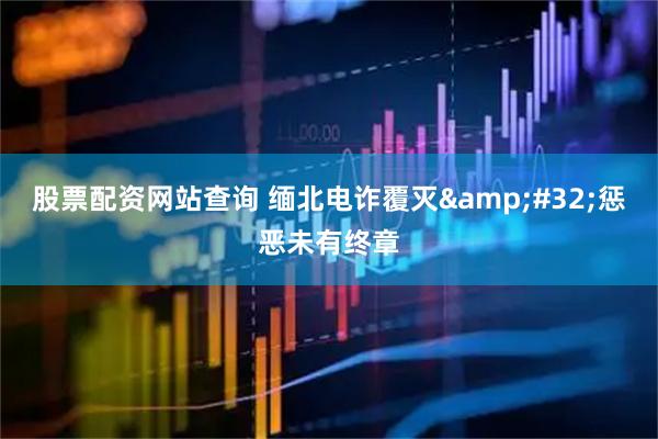 股票配资网站查询 缅北电诈覆灭 惩恶未有终章