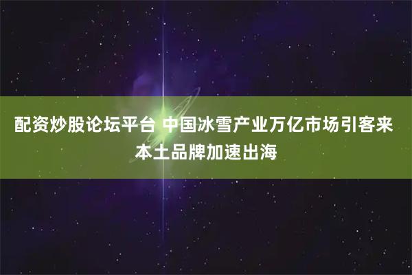 配资炒股论坛平台 中国冰雪产业万亿市场引客来 本土品牌加速出海